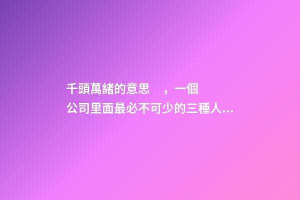 千頭萬緒的意思，一個公司里面最必不可少的三種人是什么
